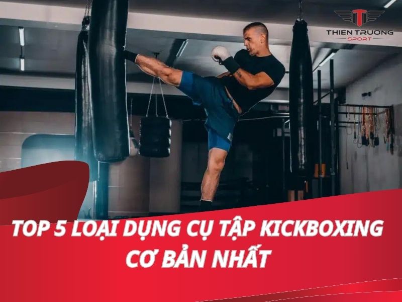 Top 5 loại dụng cụ tập kickboxing cơ bản nhất