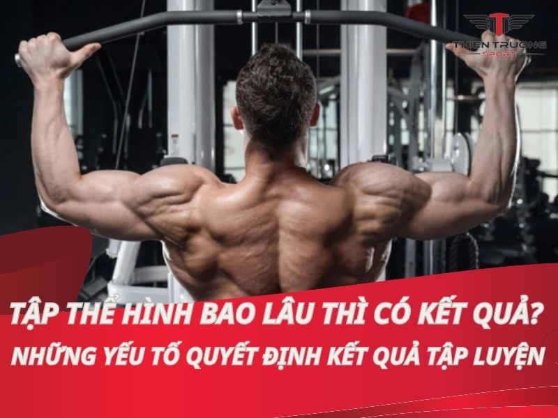  Tập thể hình bao lâu thì có kết quả? Những yếu tố quyết định kết quả tập luyện