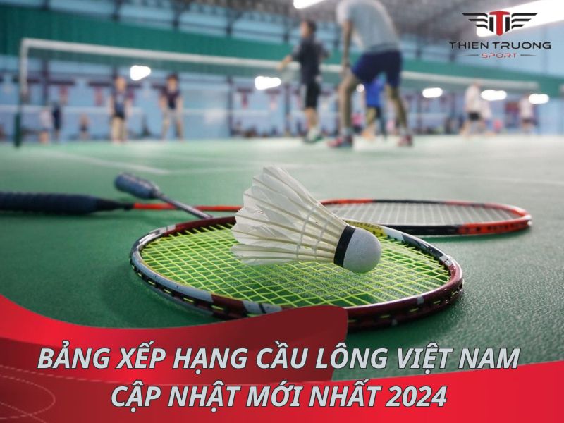 Bảng xếp hạng cầu lông Việt Nam cập nhật mới nhất 2024 