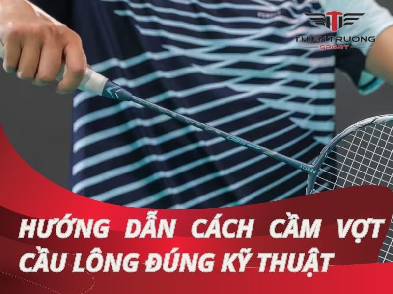 Hướng dẫn cách cầm vợt cầu lông đúng kỹ thuật cho người mới