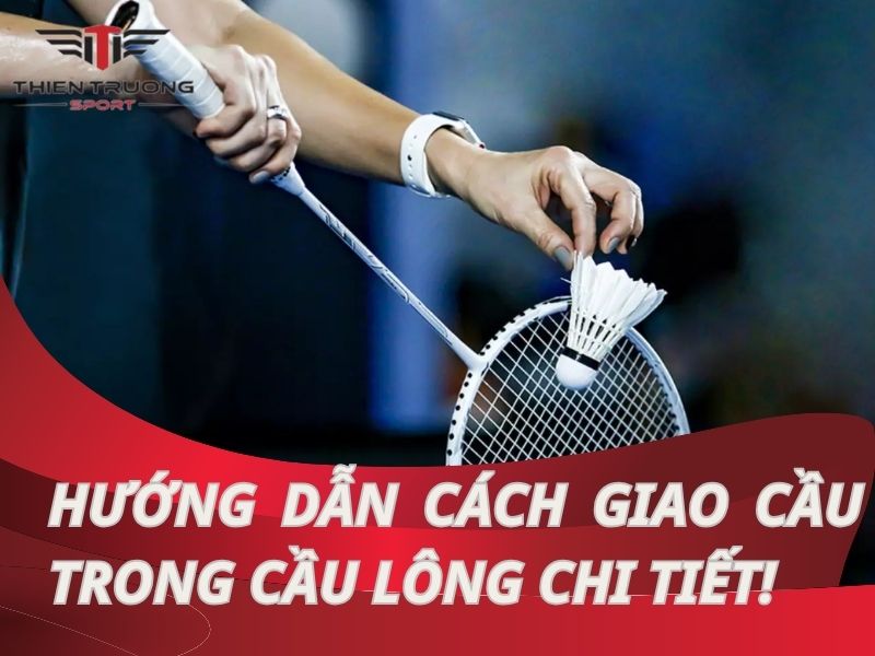 Hướng dẫn cách giao cầu trong cầu lông chi tiết nhất