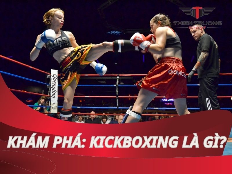 Kickboxing là gì? Khám phá môn thể thao đối kháng đầy thú vị