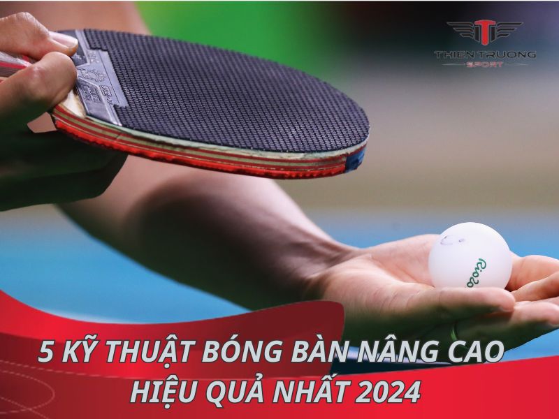 Mách bạn 5 kỹ thuật bóng bàn nâng cao hiệu quả nhất 2024