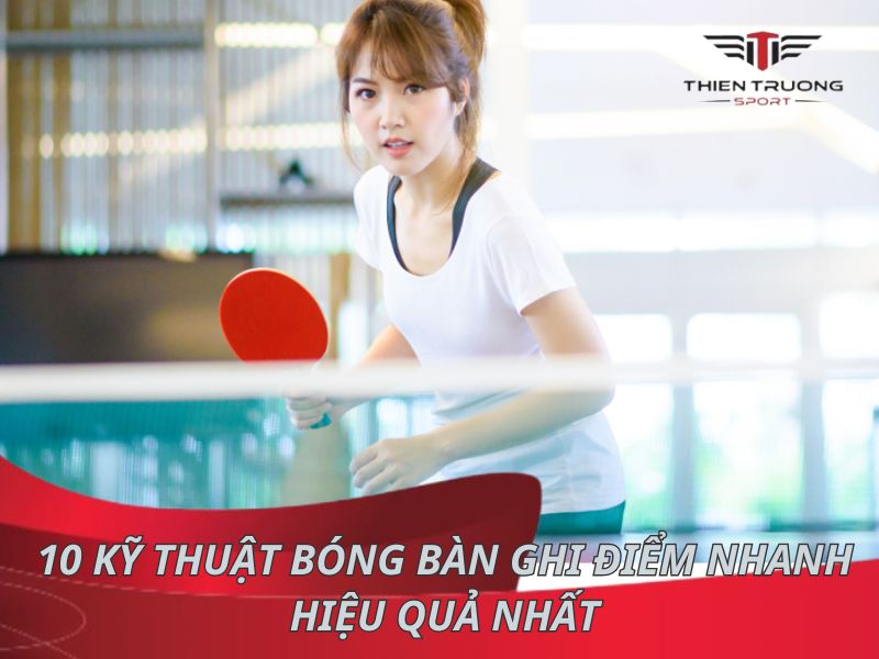 Tổng hợp 10 kỹ thuật bóng bàn ghi điểm nhanh hiệu quả nhất