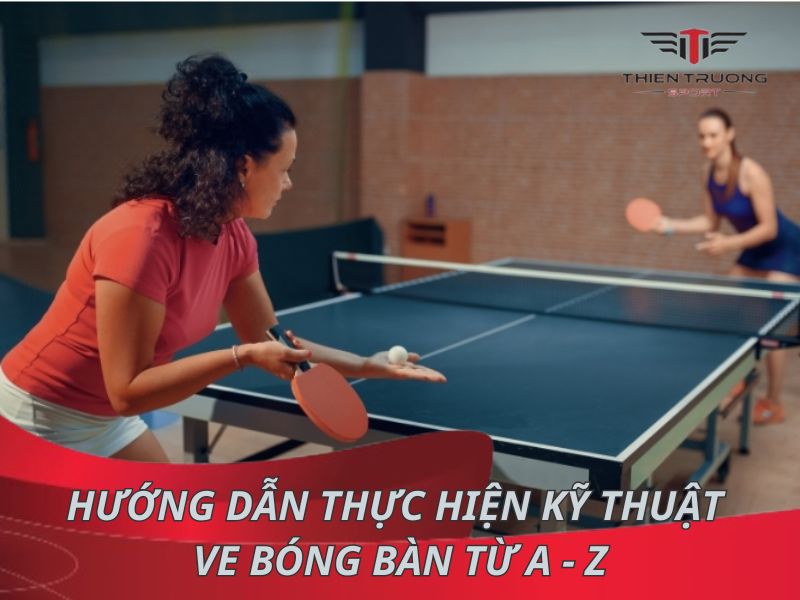 Hướng dẫn thực hiện kỹ thuật ve bóng bàn chi tiết từ A - Z