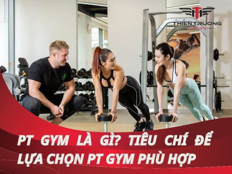 PT Gym là gì? Tiêu chí để lựa chọn PT Gym phù hợp