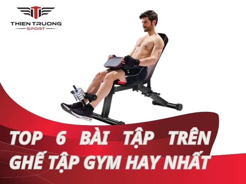 Top 6 bài tập trên ghế tập gym: Hướng dẫn chi tiết từ A đến Z