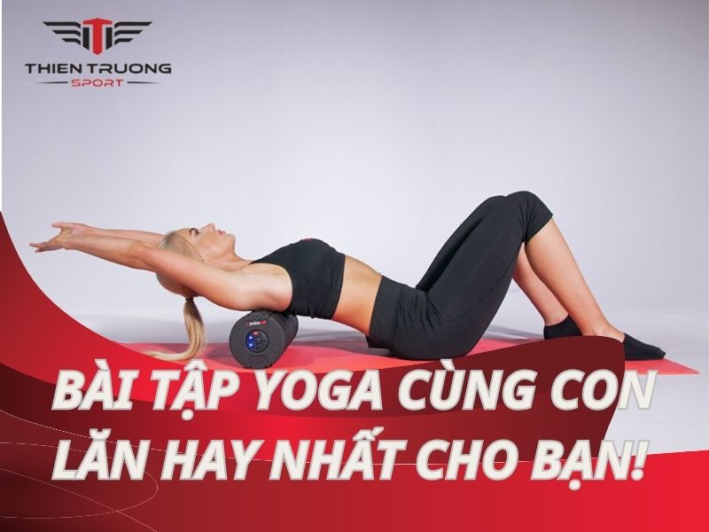 Bài tập yoga cùng con lăn: Cơ thể dẻo dai, tinh thần sảng khoái