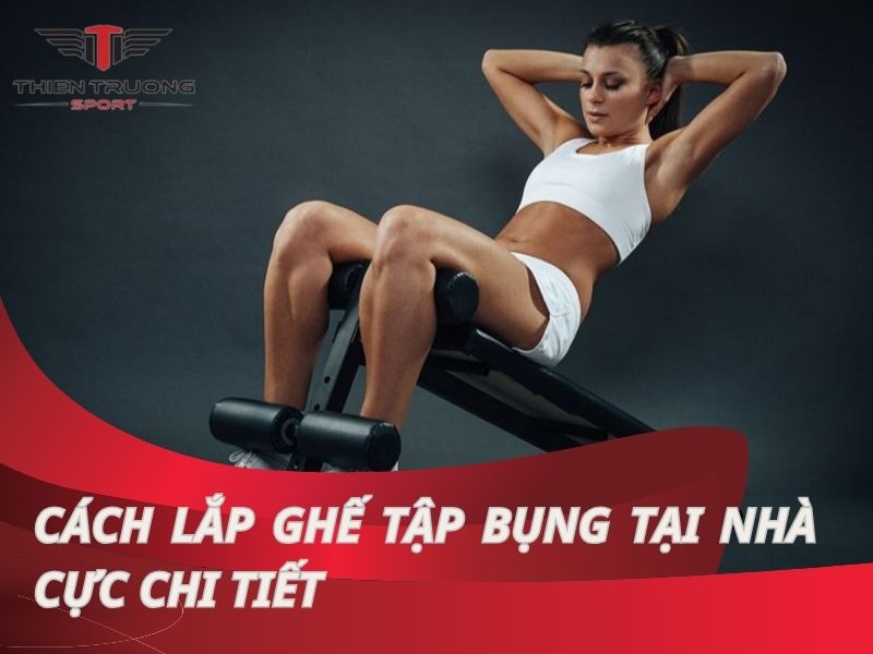 Cách lắp ghế tập bụng tại nhà cực chi tiết, cụ thể từ A đến Z