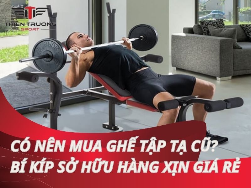 Có nên mua ghế tập tạ cũ? Bí kíp sở hữu hàng xịn giá rẻ