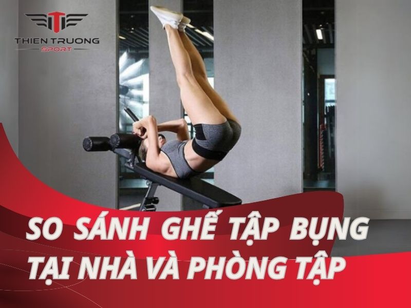 So sánh ghế tập bụng tại nhà và phòng tập: Ưu - nhược điểm cụ thể