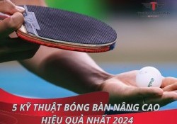 Mách bạn 5 kỹ thuật bóng bàn nâng cao hiệu quả nhất 2024