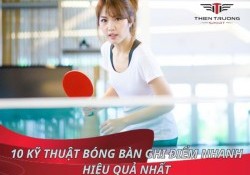 Tổng hợp 10 kỹ thuật bóng bàn ghi điểm nhanh hiệu quả nhất