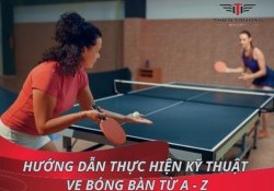 Hướng dẫn thực hiện kỹ thuật ve bóng bàn chi tiết từ A - Z