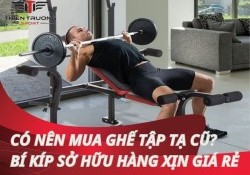 Có nên mua ghế tập tạ cũ? Bí kíp sở hữu hàng xịn giá rẻ