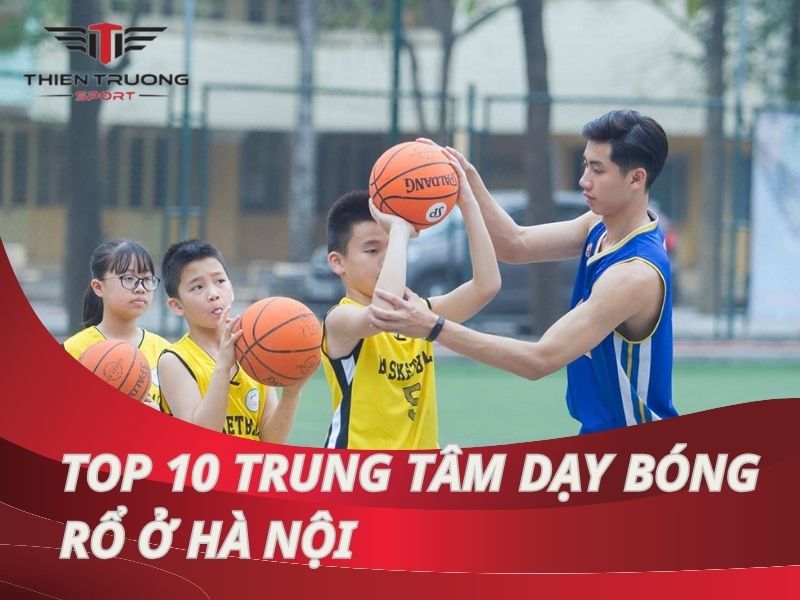 Top 10 trung tâm dạy bóng rổ ở Hà Nội có chất lượng tốt nhất