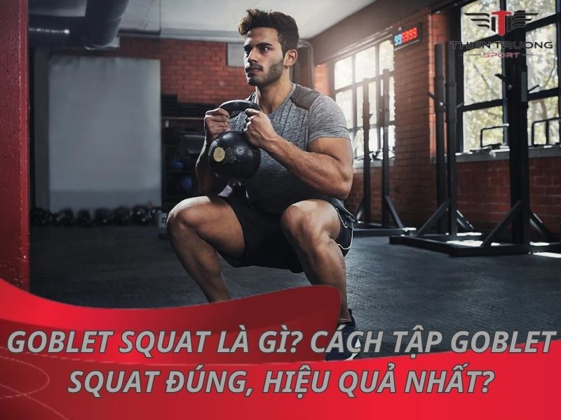 Goblet Squat là gì? Cách tập Goblet Squat đúng, hiệu quả nhất? 3 Goblet Squat