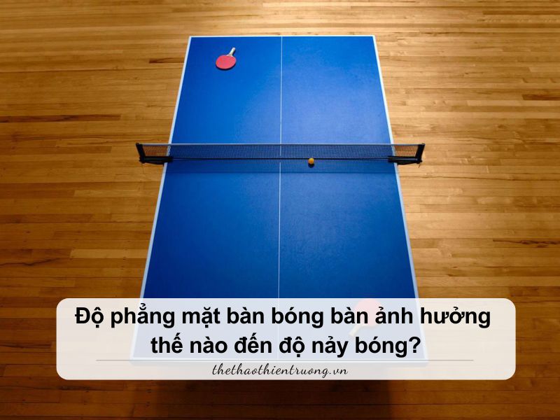 Độ phẳng mặt bàn bóng bàn ảnh hưởng thế nào đến độ nảy bóng? 3 độ phẳng mặt bàn bóng bàn